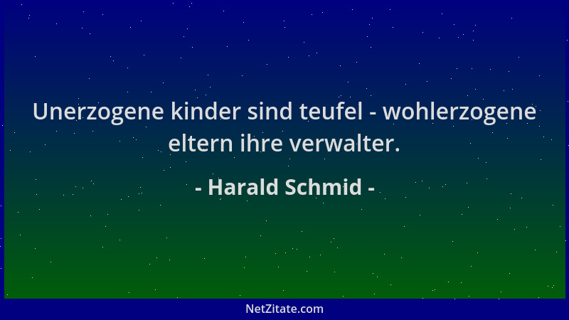 Harald Schmid - Unerzogene kinder sind teufel - wohlerzogene eltern ihre verwalter....