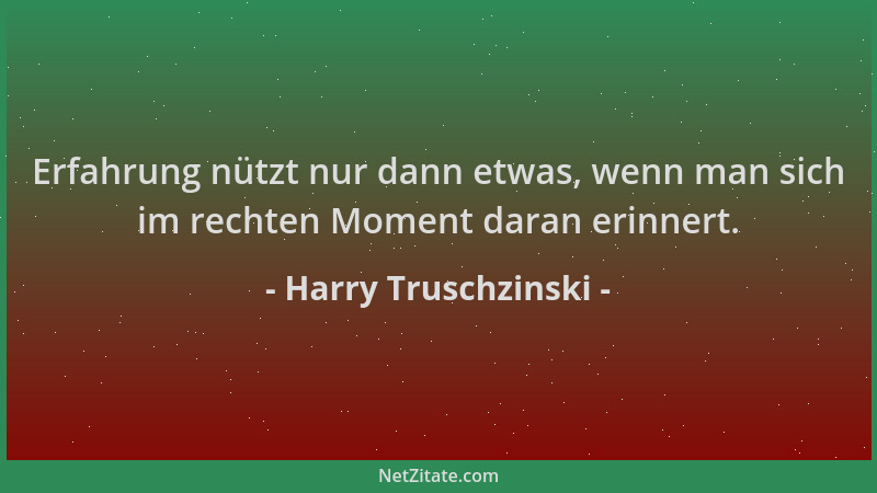 Harry Truschzinski - Erfahrung nützt nur dann etwas, wenn man sich im rechten Moment daran erinnert....