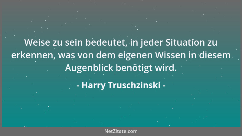 Harry Truschzinski - Weise zu sein bedeutet, in jeder Situation zu erkennen, was von dem eigenen Wissen in diesem Augenblic...