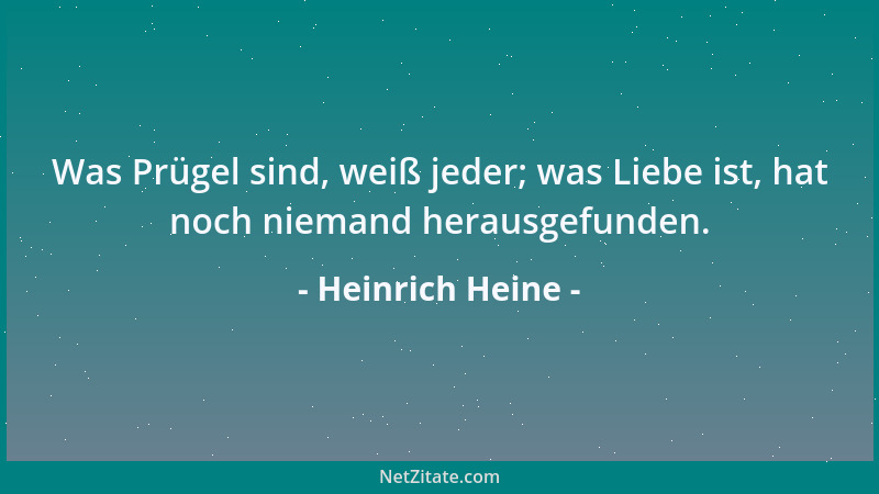 Heinrich Heine - Was Prügel sind, weiß jeder; was Liebe ist, hat noch niemand herausgefunden....