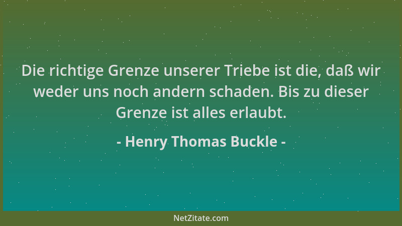 Henry Thomas Buckle - Die richtige Grenze unserer Triebe ist die, daß wir weder uns noch andern schaden. Bis zu dieser Gren...
