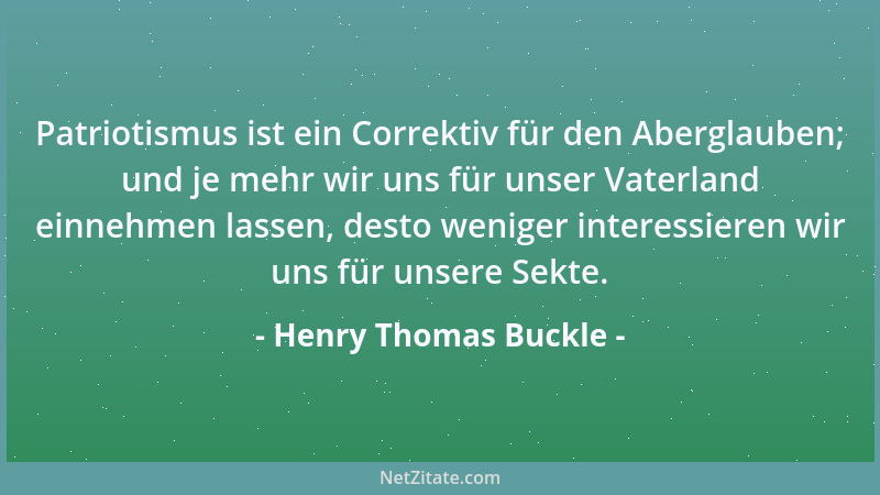 Henry Thomas Buckle - Patriotismus ist ein Correktiv für den Aberglauben; und je mehr wir uns für unser Vaterland einnehmen...