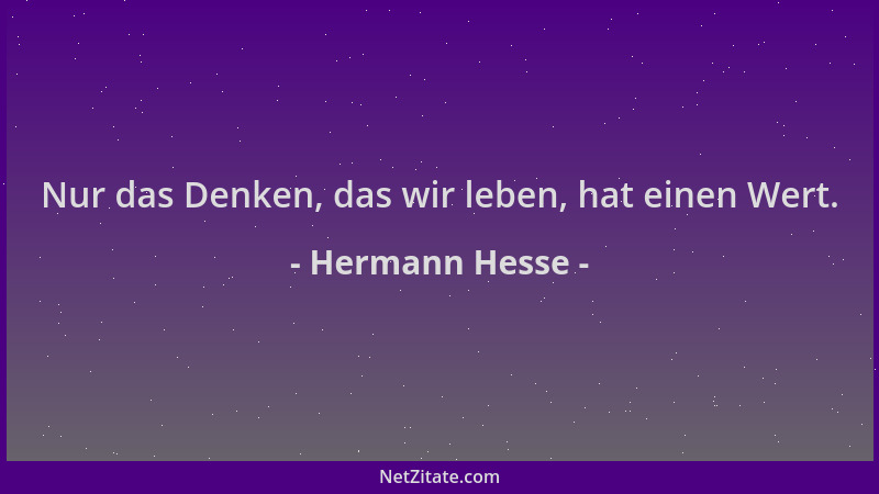 Hermann Hesse - Nur das Denken, das wir leben, hat einen Wert....