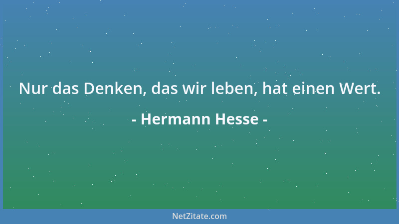 Hermann Hesse - Nur das Denken, das wir leben, hat einen Wert....