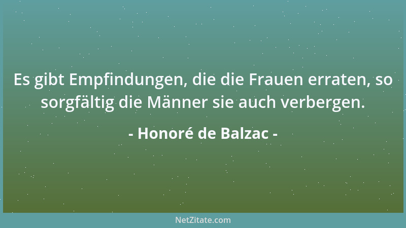 Honoré de Balzac - Es gibt Empfindungen, die die Frauen erraten, so sorgfältig die Männer sie auch verbergen....