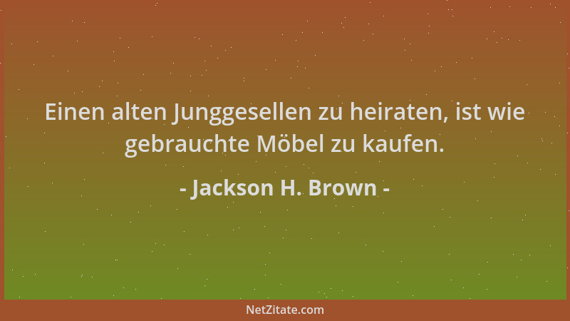 Jackson H. Brown - Einen alten Junggesellen zu heiraten, ist wie gebrauchte Möbel zu kaufen....