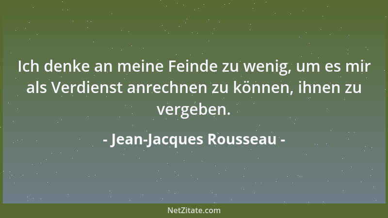 Jean-Jacques Rousseau - Ich denke an meine Feinde zu wenig, um es mir als Verdienst anrechnen zu können, ihnen zu vergeben....