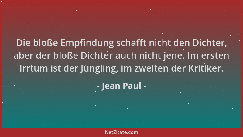 Jean Paul - Die bloße Empfindung schafft nicht den Dichter, aber der bloße Dichter auch nicht jene. Im ersten Irrtum ist de...