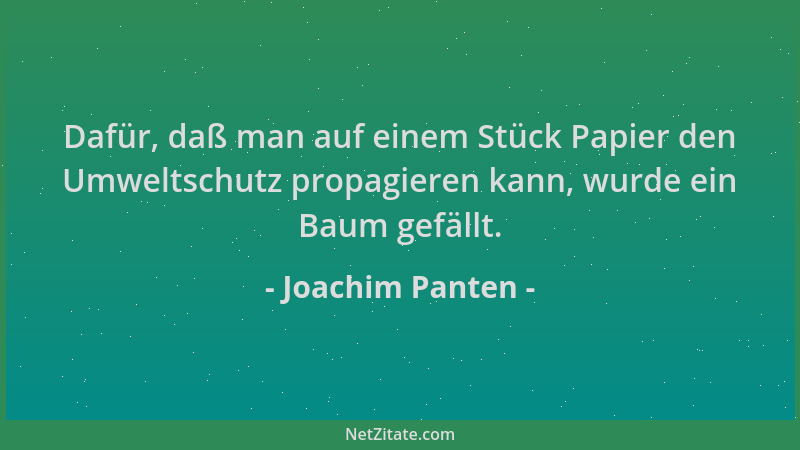 Joachim Panten - Dafür, daß man auf einem Stück Papier den Umweltschutz propagieren kann, wurde ein Baum gefällt....