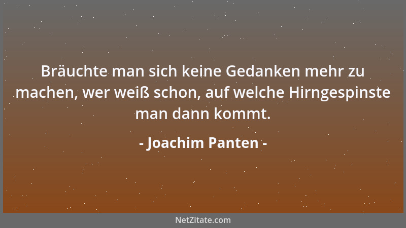 Joachim Panten - Bräuchte man sich keine Gedanken mehr zu machen, wer weiß schon, auf welche Hirngespinste man dann kommt....