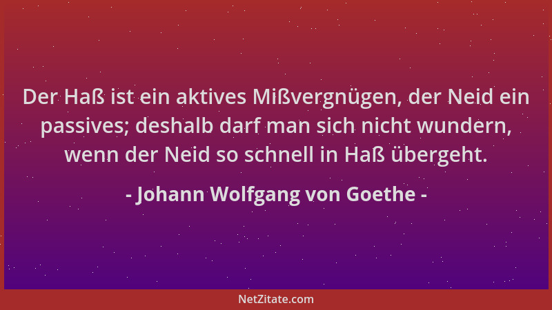 Johann Wolfgang von Goethe - Der Haß ist ein aktives Mißvergnügen, der Neid ein passives; deshalb darf man sich nicht wunde...