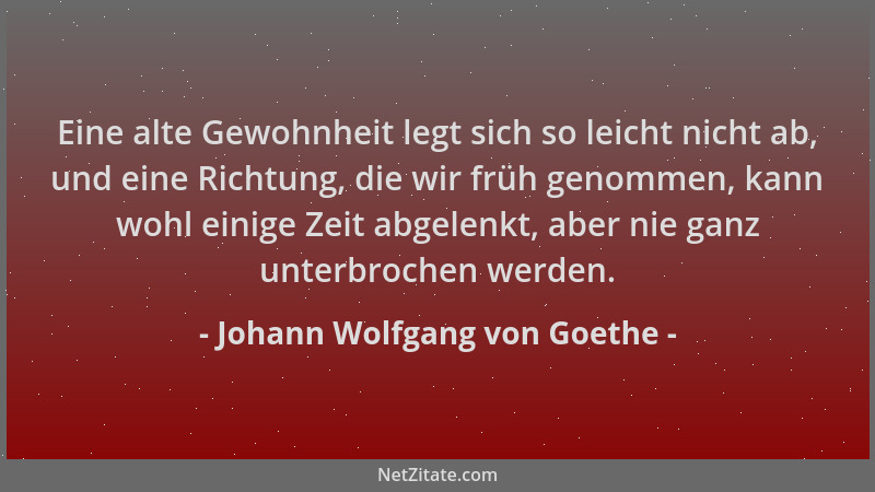 Johann Wolfgang von Goethe - Eine alte Gewohnheit legt sich so leicht nicht ab, und eine Richtung, die wir früh genommen, k...