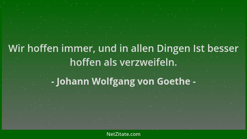 Johann Wolfgang von Goethe - Wir hoffen immer, und in allen Dingen Ist besser hoffen als verzweifeln....