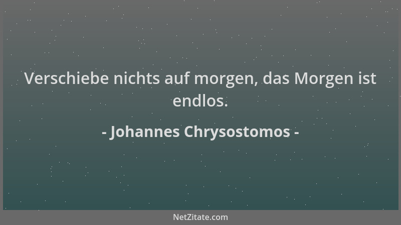 Johannes Chrysostomos - Verschiebe nichts auf morgen, das Morgen ist endlos....