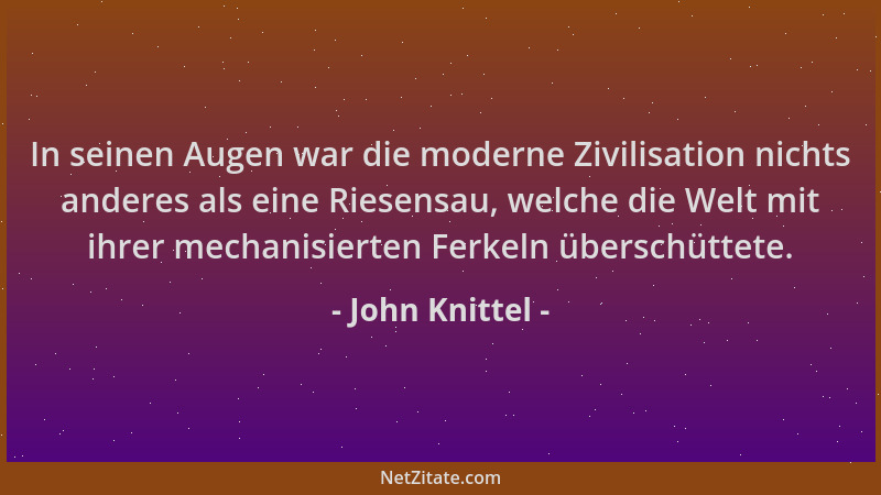 John Knittel - In seinen Augen war die moderne Zivilisation nichts anderes als eine Riesensau, welche die Welt mit ihrer me...
