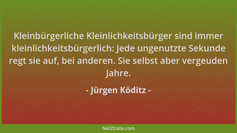 Jürgen Köditz - Kleinbürgerliche Kleinlichkeitsbürger sind immer kleinlichkeitsbürgerlich: Jede ungenutzte Sekunde regt sie...