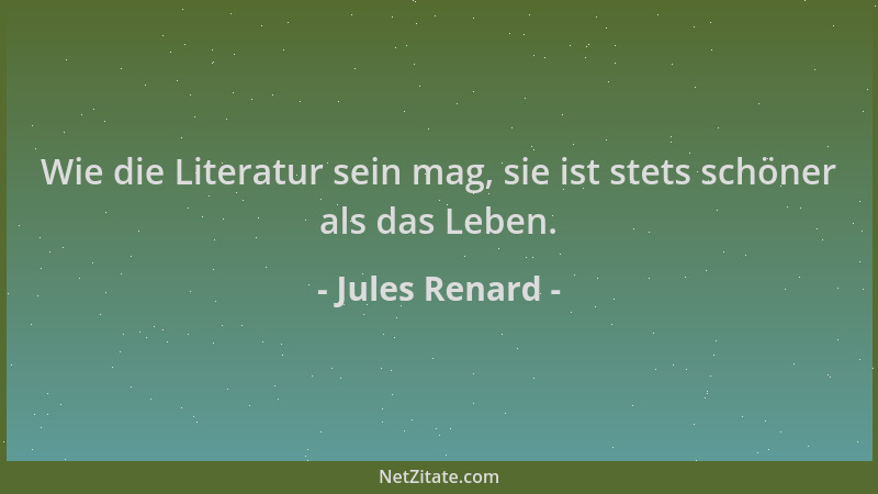 Jules Renard - Wie die Literatur sein mag, sie ist stets schöner als das Leben....
