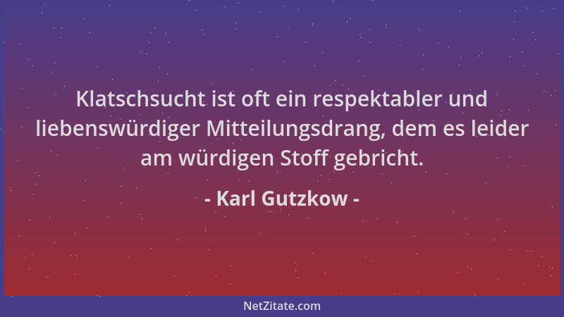 Karl Gutzkow - Klatschsucht ist oft ein respektabler und liebenswürdiger Mitteilungsdrang, dem es leider am würdigen Stoff...