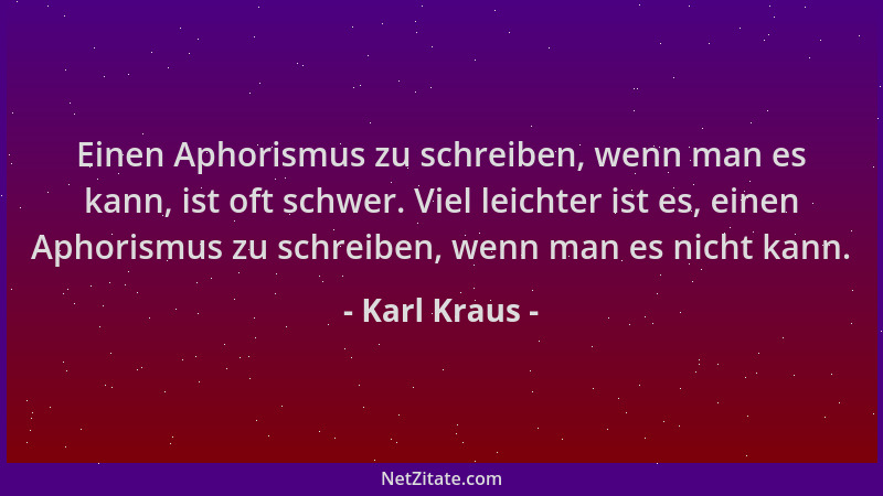 Karl Kraus - Einen Aphorismus zu schreiben, wenn man es kann, ist oft schwer. Viel leichter ist es, einen Aphorismus zu sch...