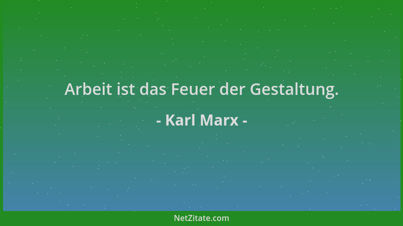 Karl Marx - Arbeit ist das Feuer der Gestaltung....