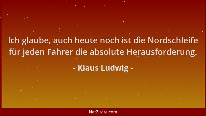 Klaus Ludwig - Ich glaube, auch heute noch ist die Nordschleife für jeden Fahrer die absolute Herausforderung....