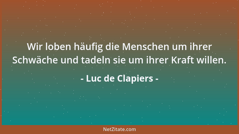 Luc de Clapiers - Wir loben häufig die Menschen um ihrer Schwäche und tadeln sie um ihrer Kraft willen....