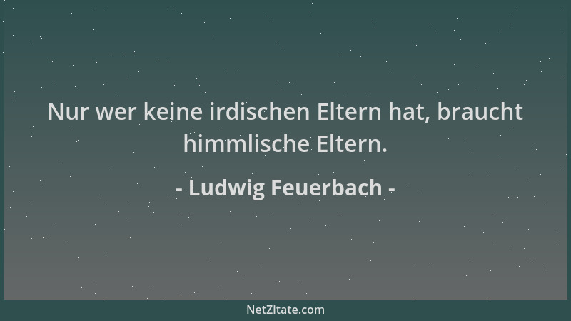 Ludwig Feuerbach - Nur wer keine irdischen Eltern hat, braucht himmlische Eltern....