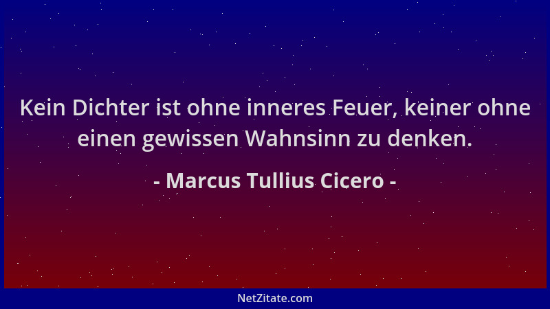 Marcus Tullius Cicero - Kein Dichter ist ohne inneres Feuer, keiner ohne einen gewissen Wahnsinn zu denken....
