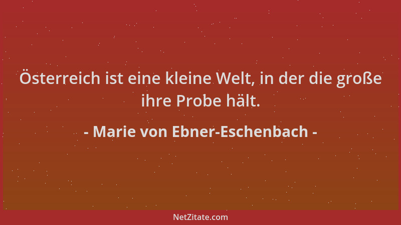 Marie von Ebner-Eschenbach - Österreich ist eine kleine Welt, in der die große ihre Probe hält....