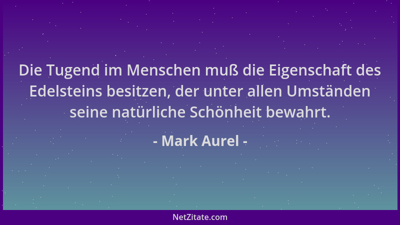 Mark Aurel - Die Tugend im Menschen muß die Eigenschaft des Edelsteins besitzen, der unter allen Umständen seine natürliche...
