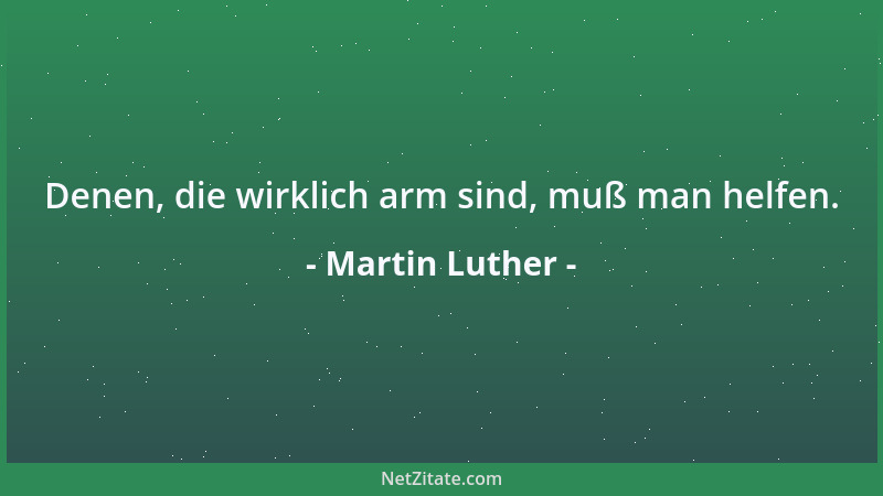 Martin Luther - Denen, die wirklich arm sind, muß man helfen....