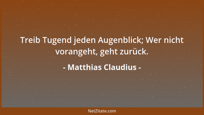 Matthias Claudius - Treib Tugend jeden Augenblick; Wer nicht vorangeht, geht zurück....