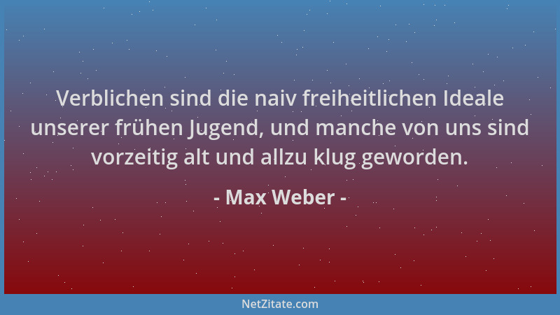 Max Weber - Verblichen sind die naiv freiheitlichen Ideale unserer frühen Jugend, und manche von uns sind vorzeitig alt und...