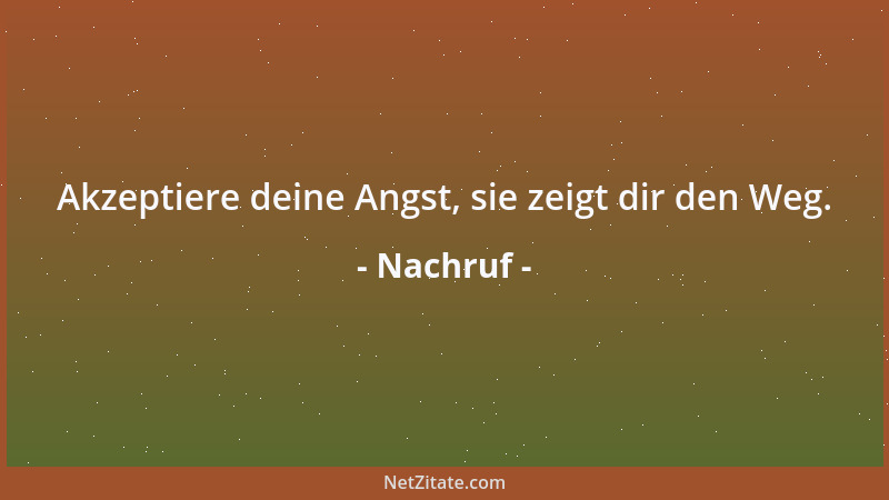 Nachruf - Akzeptiere deine Angst, sie zeigt dir den Weg....