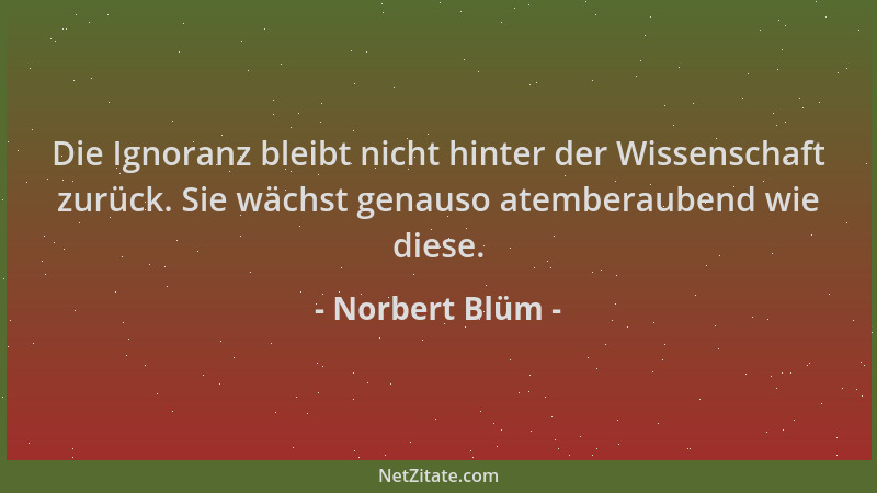 Norbert Blüm - Die Ignoranz bleibt nicht hinter der Wissenschaft zurück. Sie wächst genauso atemberaubend wie diese....