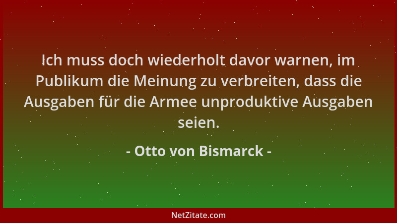 Otto von Bismarck - Ich muss doch wiederholt davor warnen, im Publikum die Meinung zu verbreiten, dass die Ausgaben für die...