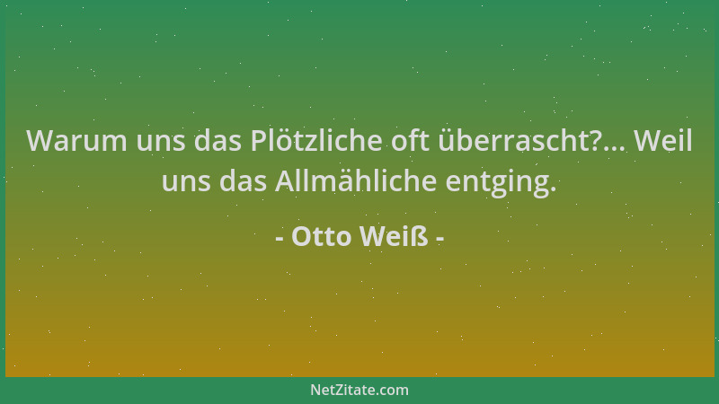 Otto Weiß - Warum uns das Plötzliche oft überrascht?... Weil uns das Allmähliche entging....