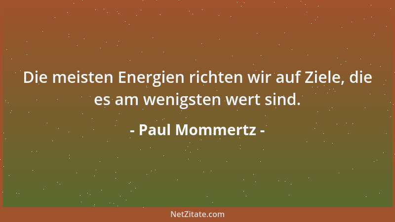 Paul Mommertz - Die meisten Energien richten wir auf Ziele, die es am wenigsten wert sind....