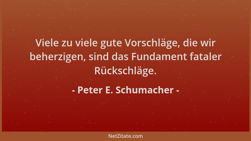 Peter E. Schumacher - Viele zu viele gute Vorschläge, die wir beherzigen, sind das Fundament fataler Rückschläge....