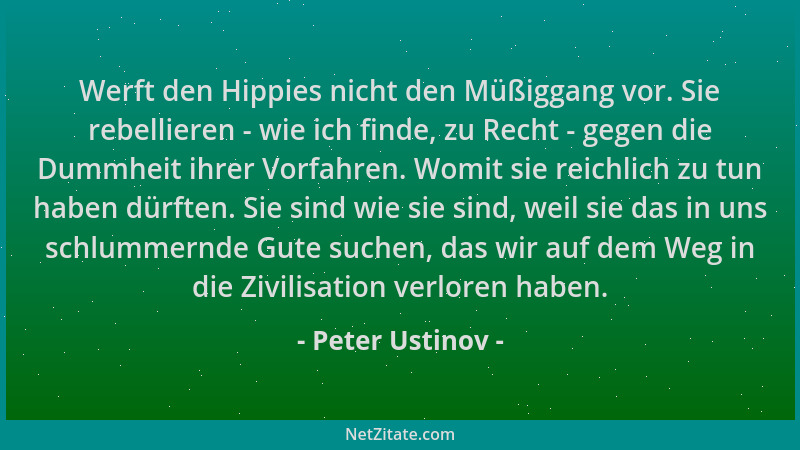 Peter Ustinov - Werft den Hippies nicht den Müßiggang vor. Sie rebellieren - wie ich finde, zu Recht - gegen die Dummheit i...