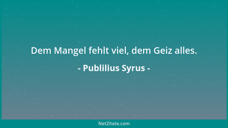 Publilius Syrus - Dem Mangel fehlt viel, dem Geiz alles....