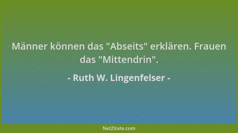 Ruth W. Lingenfelser - Männer können das  "Abseits " erklären. Frauen das  "Mittendrin "....