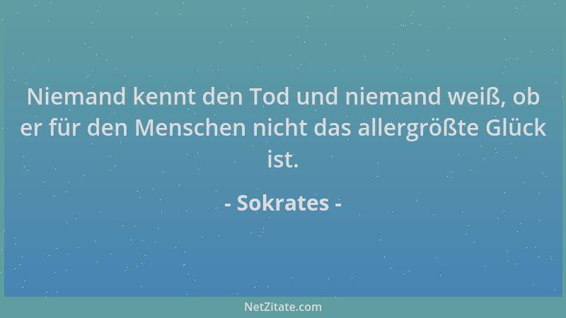 Sokrates - Niemand kennt den Tod und niemand weiß, ob er für den Menschen nicht das allergrößte Glück ist....