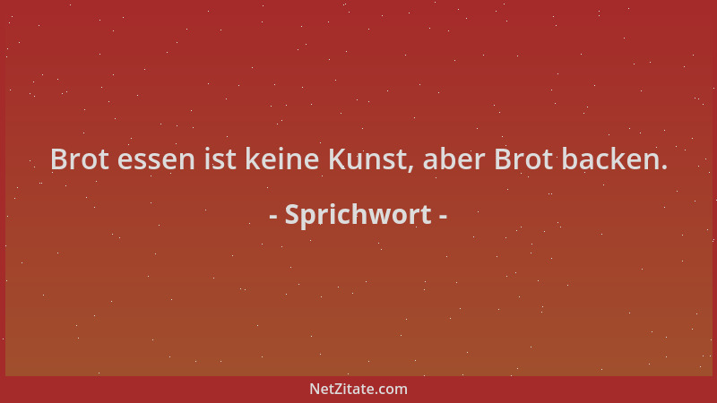 Sprichwort - Brot essen ist keine Kunst, aber Brot backen....