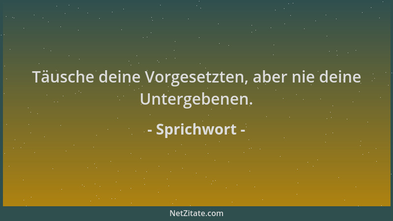 Sprichwort - Täusche deine Vorgesetzten, aber nie deine Untergebenen....