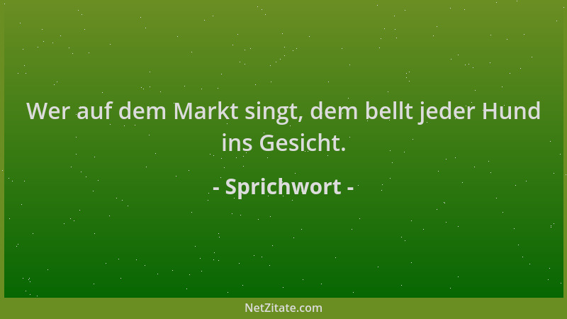 Sprichwort - Wer auf dem Markt singt, dem bellt jeder Hund ins Gesicht....