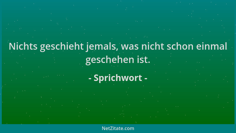 Sprichwort - Nichts geschieht jemals, was nicht schon einmal geschehen ist....