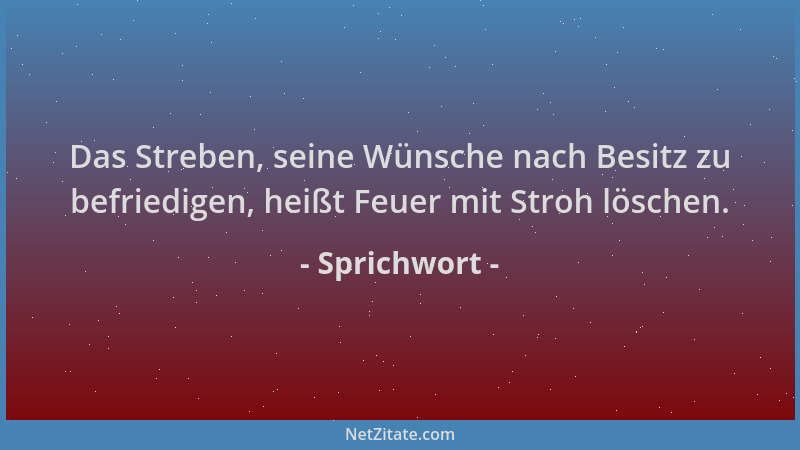 Sprichwort - Das Streben, seine Wünsche nach Besitz zu befriedigen, heißt Feuer mit Stroh löschen....