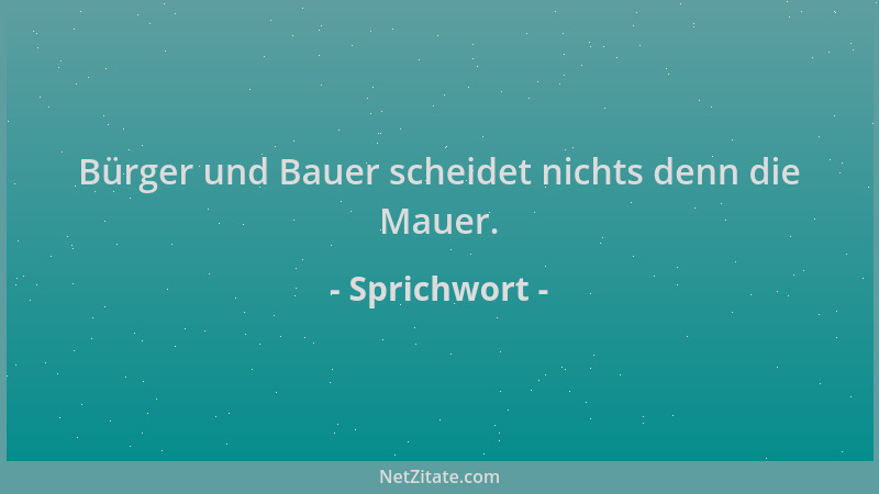 Sprichwort - Bürger und Bauer scheidet nichts denn die Mauer....
