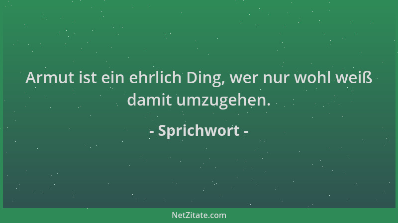 Sprichwort - Armut ist ein ehrlich Ding, wer nur wohl weiß damit umzugehen....
